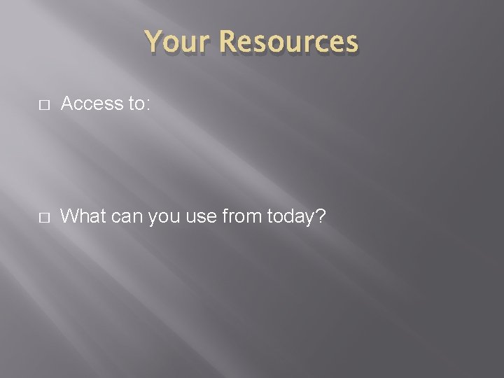 Your Resources � Access to: � What can you use from today? 