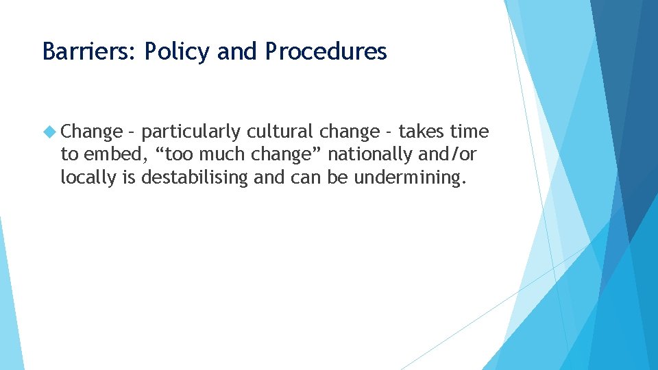 Barriers: Policy and Procedures Change – particularly cultural change - takes time to embed, Barriers: Policy and Procedures Change – particularly cultural change - takes time to embed,