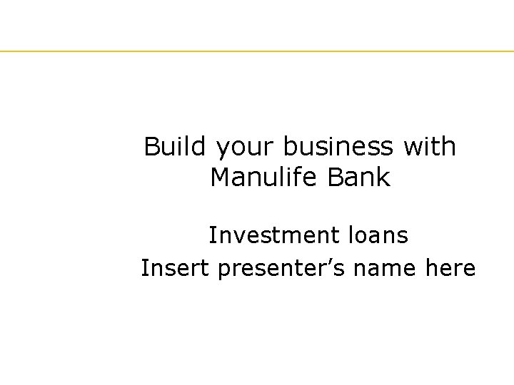 Build your business with Manulife Bank Investment loans Insert presenter’s name here 