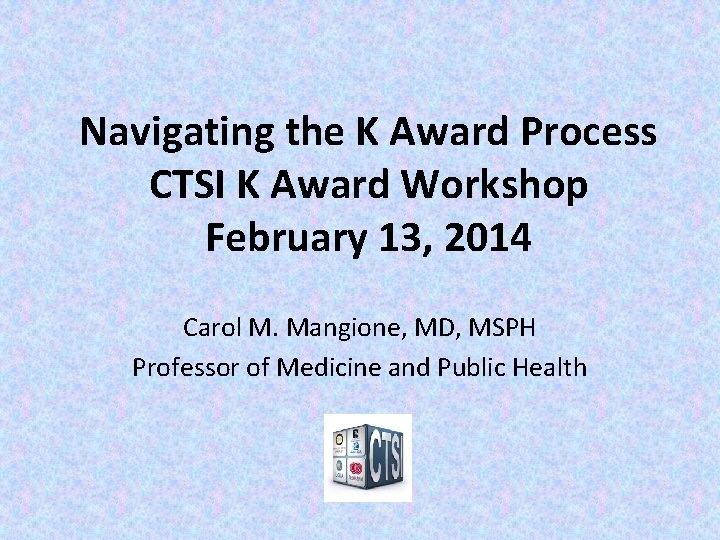 Navigating the K Award Process CTSI K Award Workshop February 13, 2014 Carol M.