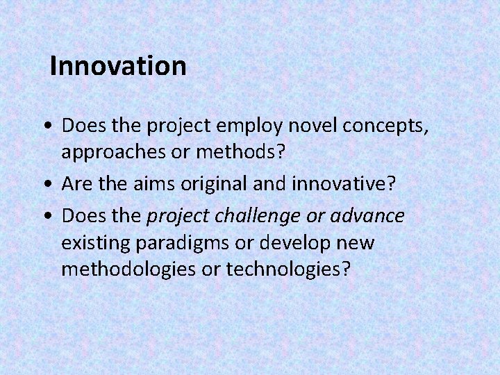  Innovation • Does the project employ novel concepts, approaches or methods? • Are