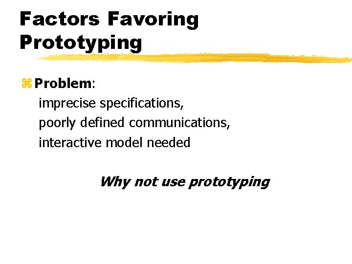 Factors Favoring Prototyping z Problem: imprecise specifications, poorly defined communications, interactive model needed Why