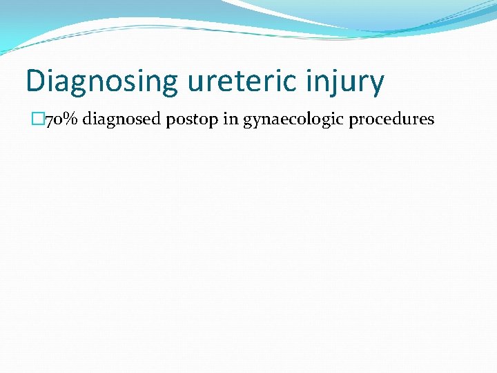 Diagnosing ureteric injury � 70% diagnosed postop in gynaecologic procedures 