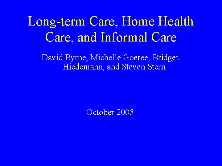 Long-term Care, Home Health Care, and Informal Care David Byrne, Michelle Goeree, Bridget Hiedemann,