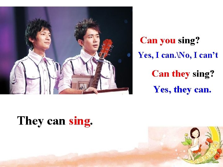 Can you sing? Yes, I can. No, I can’t Can they sing? Yes, they