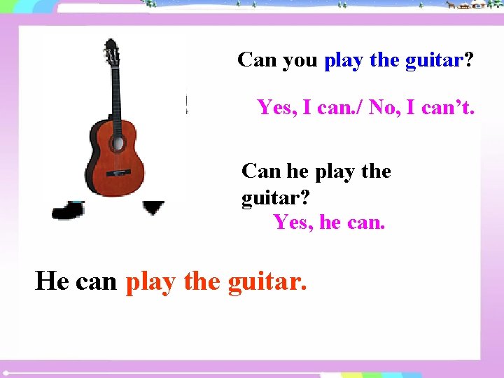 Can you play the guitar? Yes, I can. / No, I can’t. Can he