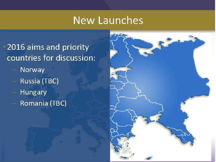 New Launches • 2016 aims and priority countries for discussion: – Norway – Russia