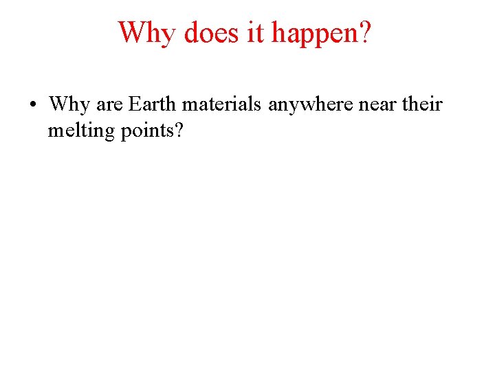 Why does it happen? • Why are Earth materials anywhere near their melting points?