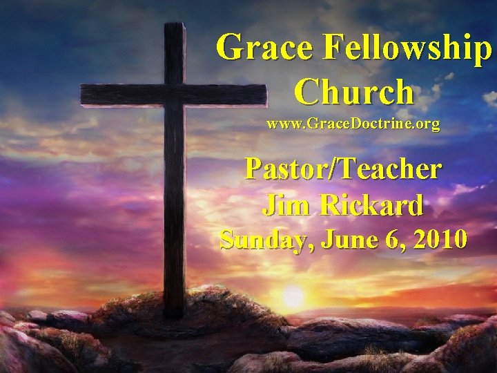 Grace Fellowship Church www. Grace. Doctrine. org Pastor/Teacher Jim Rickard Sunday, June 6, 2010