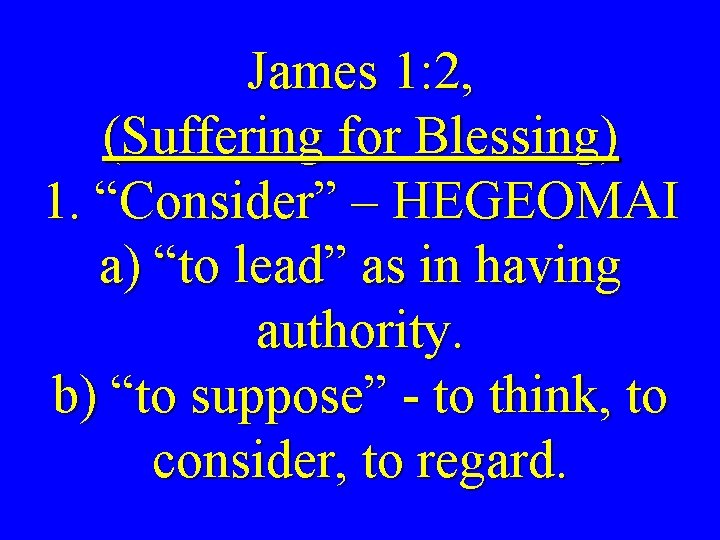 James 1: 2, (Suffering for Blessing) 1. “Consider” – HEGEOMAI a) “to lead” as