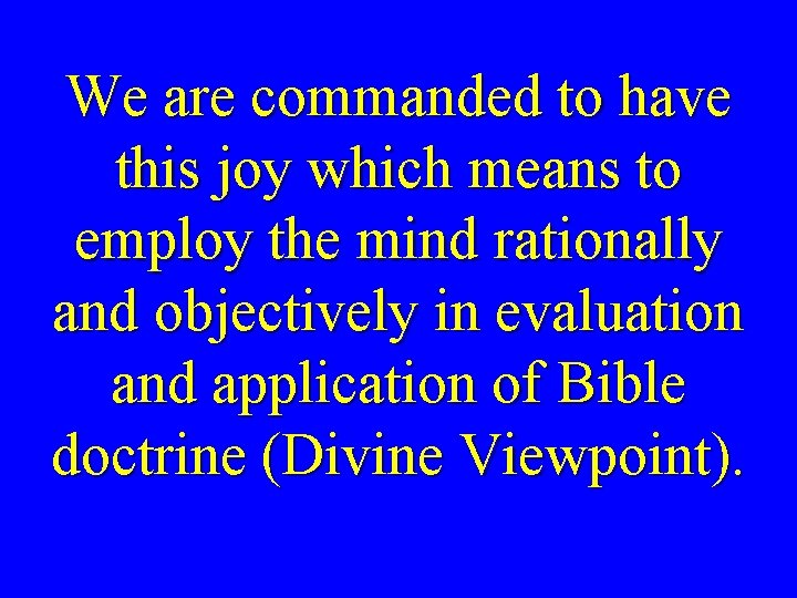 We are commanded to have this joy which means to employ the mind rationally