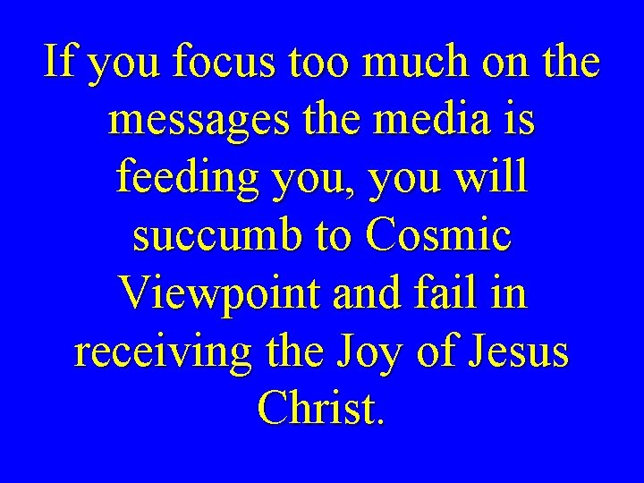 If you focus too much on the messages the media is feeding you, you