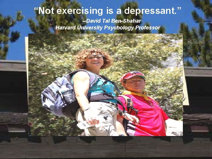 “Not exercising is a depressant. ” --David Tal Ben-Shahar Harvard University Psychology Professor 