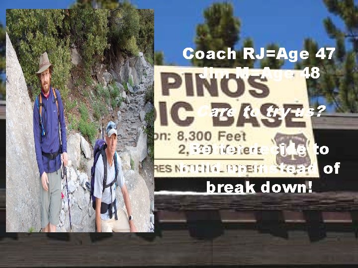 Coach RJ=Age 47 Jim M=Age 48 Care to try us? Better decide to build