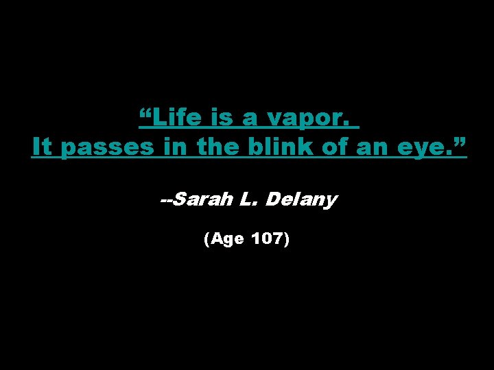 “Life is a vapor. It passes in the blink of an eye. ” --Sarah