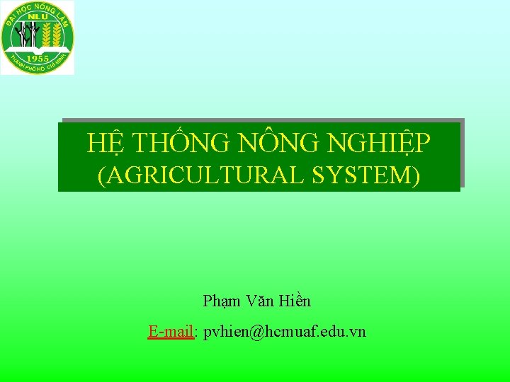 HỆ THỐNG NÔNG NGHIỆP (AGRICULTURAL SYSTEM) Phạm Văn Hiền E-mail: pvhien@hcmuaf. edu. vn 