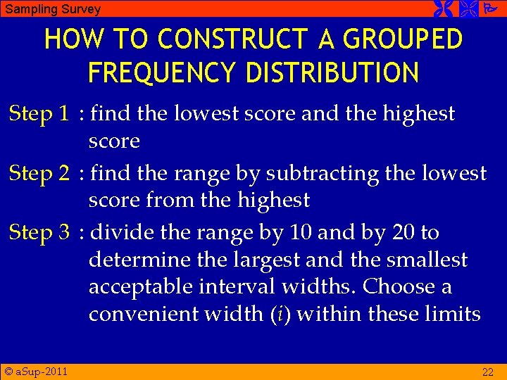 Sampling Survey HOW TO CONSTRUCT A GROUPED FREQUENCY DISTRIBUTION Step 1 : find the