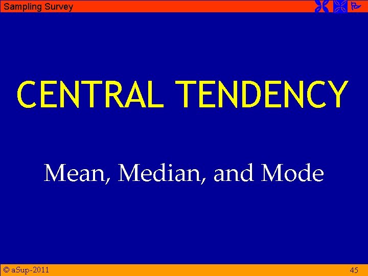 Sampling Survey CENTRAL TENDENCY Mean, Median, and Mode © a. Sup-2011 45 