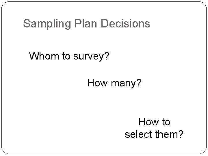 Sampling Plan Decisions Whom to survey? How many? How to select them? 