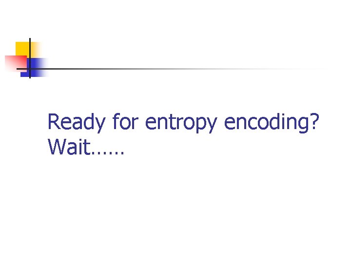 Ready for entropy encoding? Wait…… 