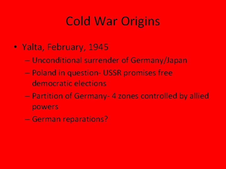 Cold War Origins • Yalta, February, 1945 – Unconditional surrender of Germany/Japan – Poland
