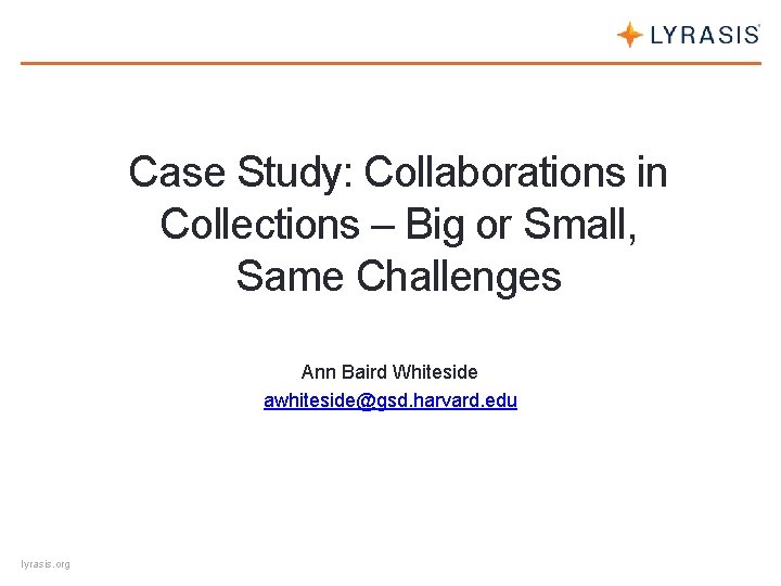 Case Study: Collaborations in Collections – Big or Small, Same Challenges Ann Baird Whiteside