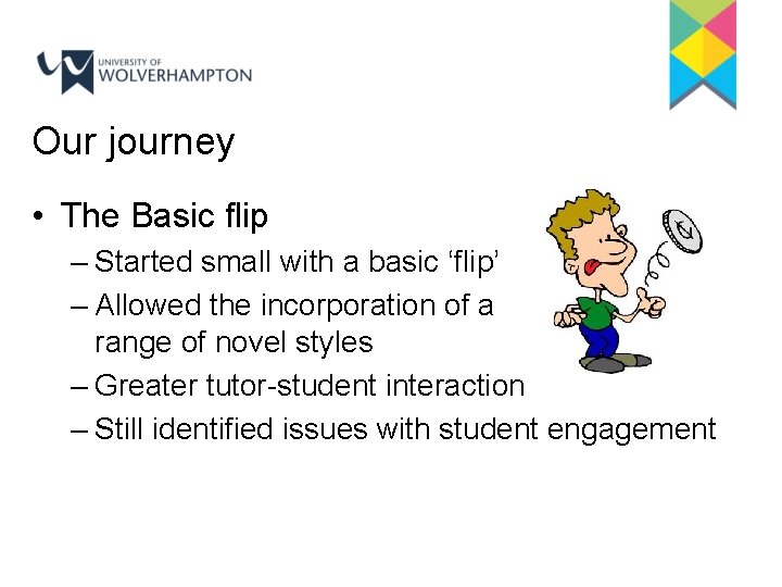 Our journey • The Basic flip – Started small with a basic ‘flip’ –