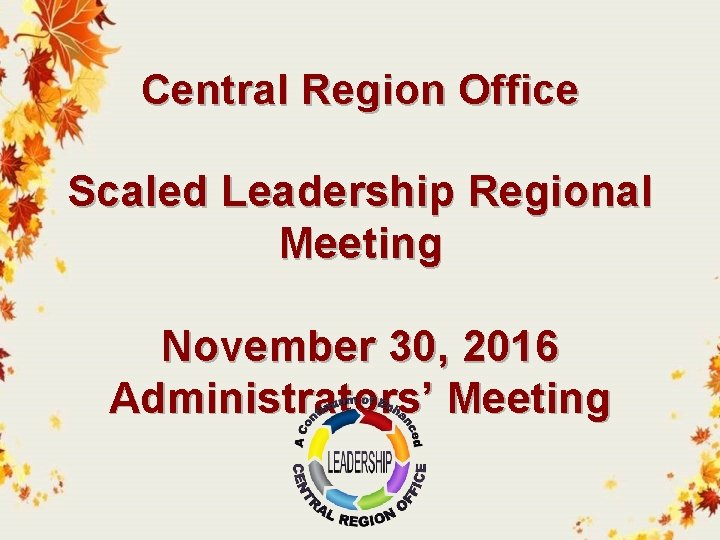 Central Region Office Scaled Leadership Regional Meeting November 30, 2016 Administrators’ Meeting 