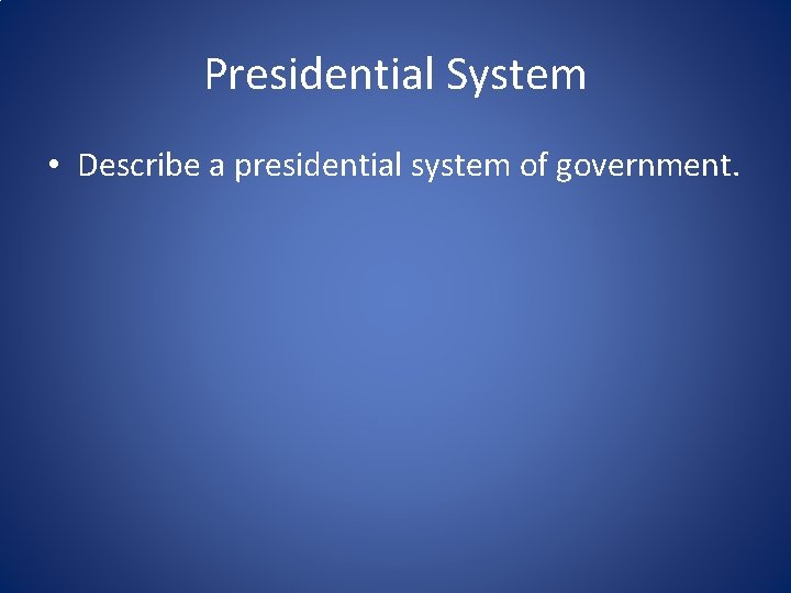 Presidential System • Describe a presidential system of government. 