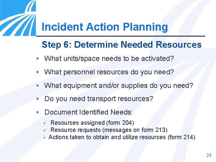 Incident Action Planning Step 6: Determine Needed Resources • What units/space needs to be