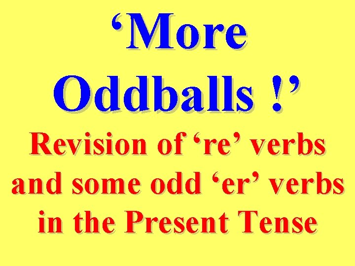 ‘More Oddballs !’ Revision of ‘re’ verbs and some odd ‘er’ verbs in the