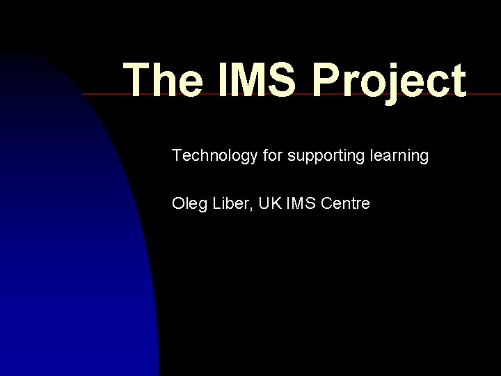 The IMS Project Technology for supporting learning Oleg Liber, UK IMS Centre The IMS Project Technology for supporting learning Oleg Liber, UK IMS Centre