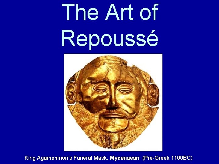 The Art of Repoussé King Agamemnon’s Funeral Mask, Mycenaean (Pre-Greek 1100 BC) 
