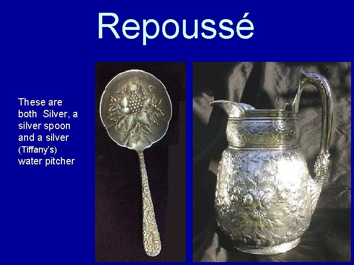 Repoussé These are both Silver, a silver spoon and a silver (Tiffany’s) water pitcher