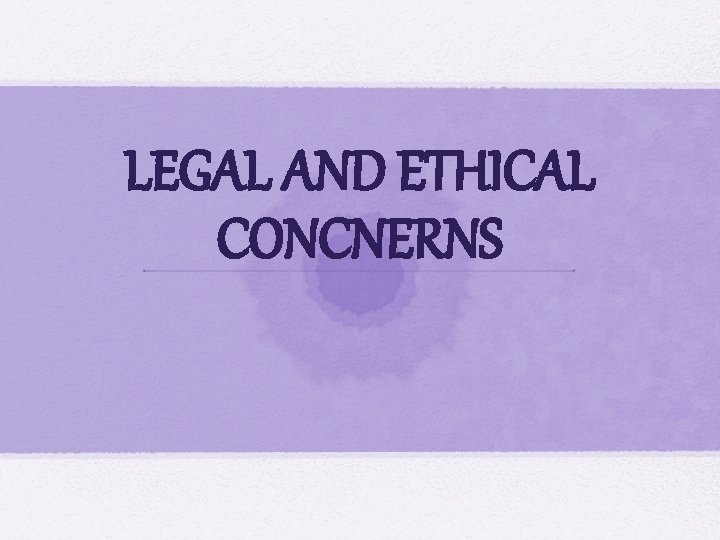 LEGAL AND ETHICAL CONCNERNS 
