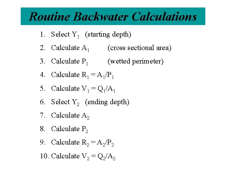 Routine Backwater Calculations 1. Select Y 1 (starting depth) 2. Calculate A 1 (cross