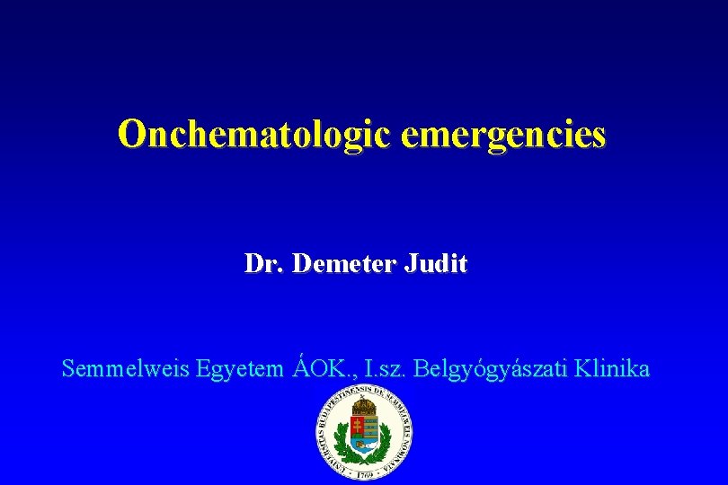 Onchematologic emergencies Dr. Demeter Judit Semmelweis Egyetem ÁOK. , I. sz. Belgyógyászati Klinika 