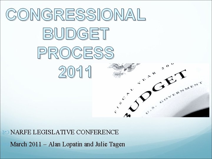 CONGRESSIONAL BUDGET PROCESS 2011 NARFE LEGISLATIVE CONFERENCE March 2011 – Alan Lopatin and Julie