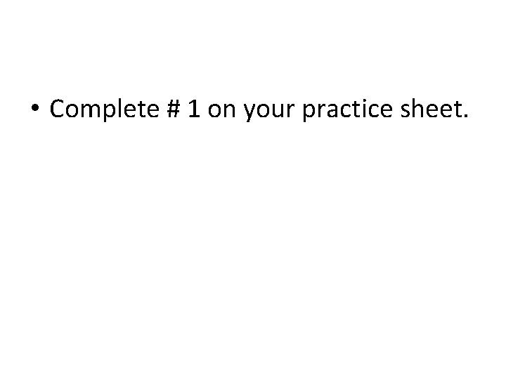  • Complete # 1 on your practice sheet. 