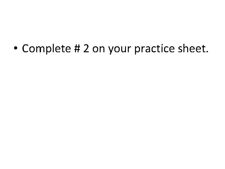  • Complete # 2 on your practice sheet. 