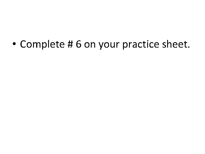  • Complete # 6 on your practice sheet. 