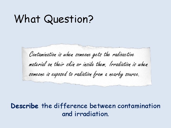 What Question? Describe the difference between contamination and irradiation. What Question? Describe the difference between contamination and irradiation.