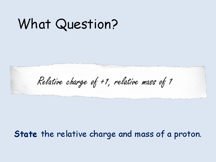 What Question? State the relative charge and mass of a proton. What Question? State the relative charge and mass of a proton.