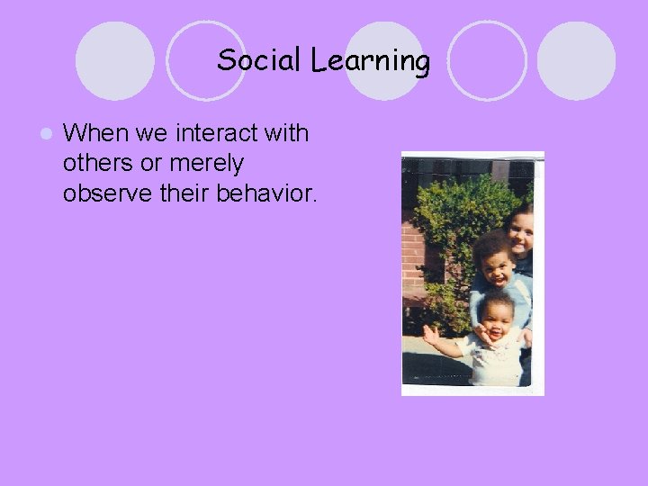 Social Learning l When we interact with others or merely observe their behavior. 