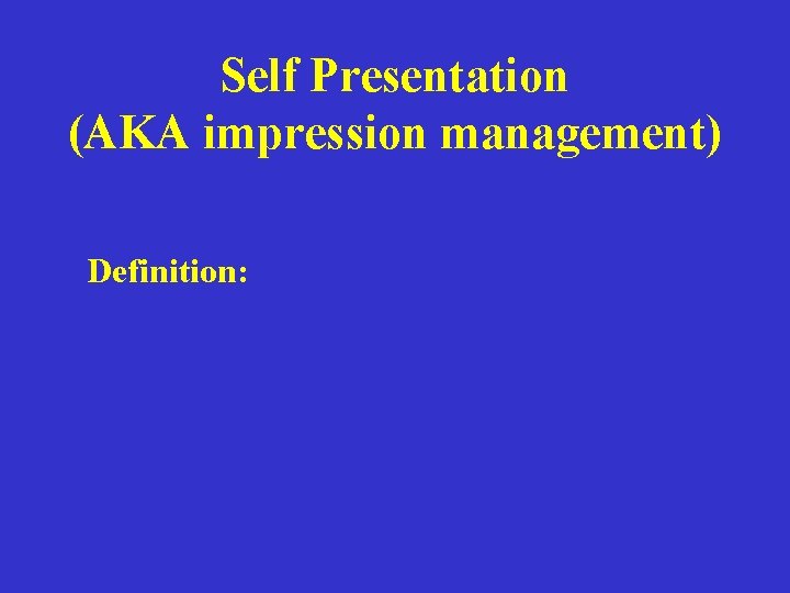 Self Presentation (AKA impression management) Definition: 