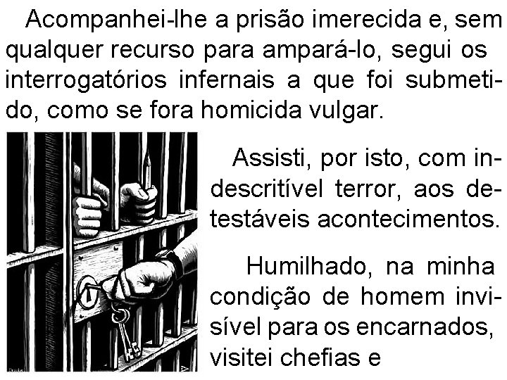 Acompanhei-lhe a prisão imerecida e, sem qualquer recurso para ampará-lo, segui os interrogatórios infernais