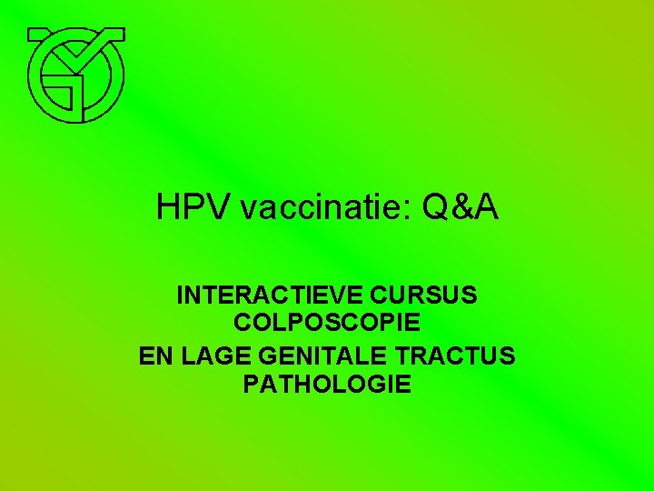 HPV vaccinatie: Q&A INTERACTIEVE CURSUS COLPOSCOPIE EN LAGE GENITALE TRACTUS PATHOLOGIE 
