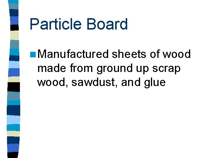 Particle Board n Manufactured sheets of wood made from ground up scrap wood, sawdust,