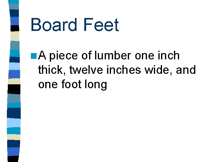 Board Feet n. A piece of lumber one inch thick, twelve inches wide, and