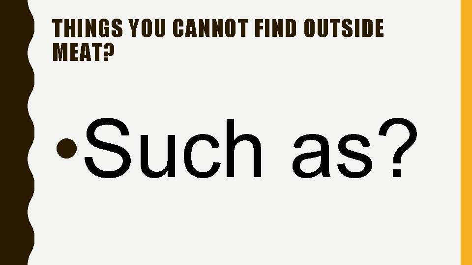 THINGS YOU CANNOT FIND OUTSIDE MEAT? • Such as? 